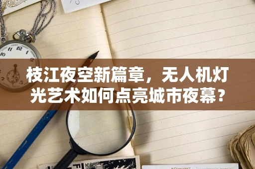 枝江夜空新篇章，无人机灯光艺术如何点亮城市夜幕？