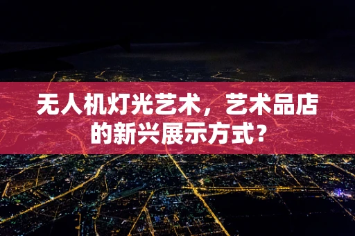 无人机灯光艺术，艺术品店的新兴展示方式？