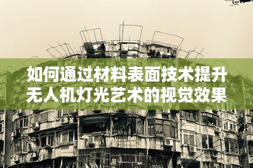 如何通过材料表面技术提升无人机灯光艺术的视觉效果？
