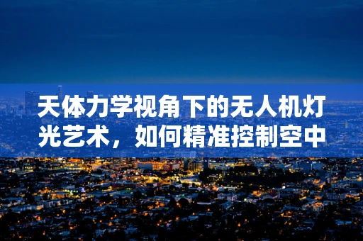 天体力学视角下的无人机灯光艺术，如何精准控制空中轨迹？