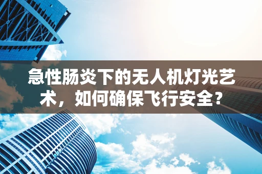 急性肠炎下的无人机灯光艺术，如何确保飞行安全？