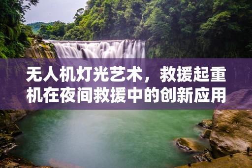 无人机灯光艺术，救援起重机在夜间救援中的创新应用？