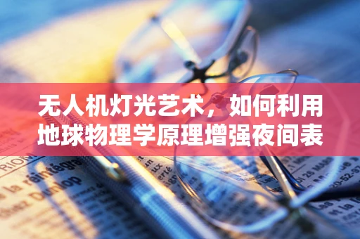 无人机灯光艺术，如何利用地球物理学原理增强夜间表演的震撼力？