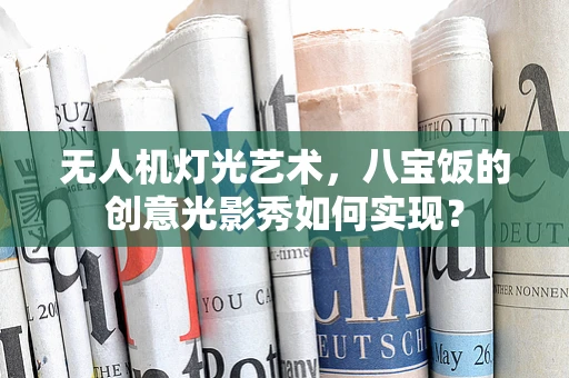 无人机灯光艺术，八宝饭的创意光影秀如何实现？