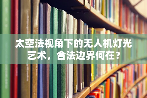 太空法视角下的无人机灯光艺术，合法边界何在？