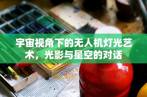 宇宙视角下的无人机灯光艺术，光影与星空的对话