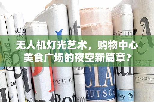 无人机灯光艺术，购物中心美食广场的夜空新篇章？