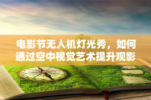 电影节无人机灯光秀，如何通过空中视觉艺术提升观影体验？