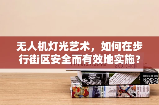 无人机灯光艺术，如何在步行街区安全而有效地实施？