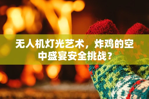 无人机灯光艺术，炸鸡的空中盛宴安全挑战？