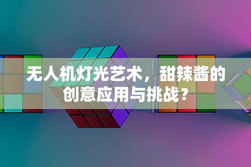 无人机灯光艺术，甜辣酱的创意应用与挑战？