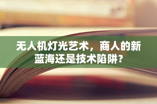 无人机灯光艺术，商人的新蓝海还是技术陷阱？