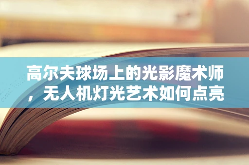 高尔夫球场上的光影魔术师，无人机灯光艺术如何点亮绿茵？