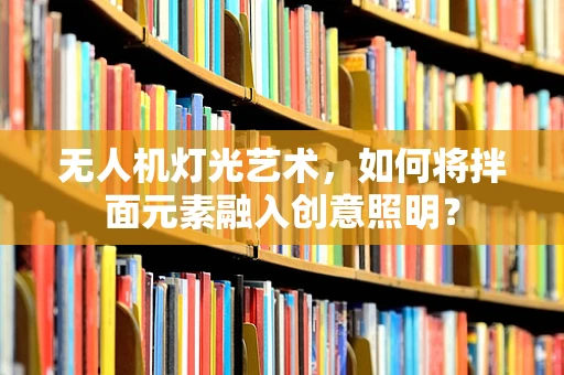 无人机灯光艺术，如何将拌面元素融入创意照明？