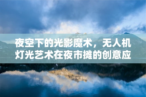夜空下的光影魔术，无人机灯光艺术在夜市摊的创意应用