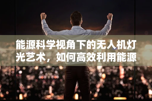 能源科学视角下的无人机灯光艺术，如何高效利用能源？