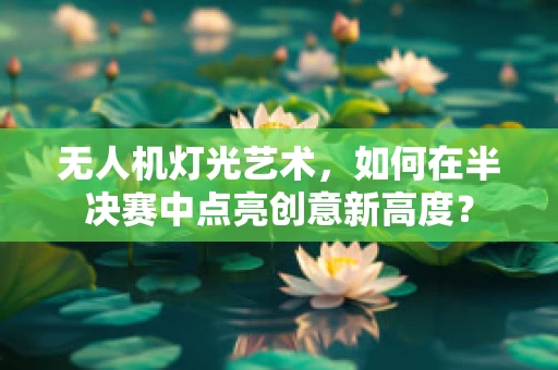 无人机灯光艺术，如何在半决赛中点亮创意新高度？
