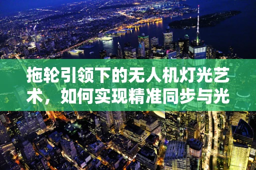 拖轮引领下的无人机灯光艺术，如何实现精准同步与光影互动？