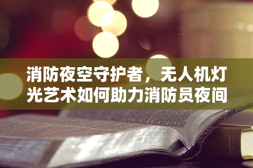 消防夜空守护者，无人机灯光艺术如何助力消防员夜间作业？