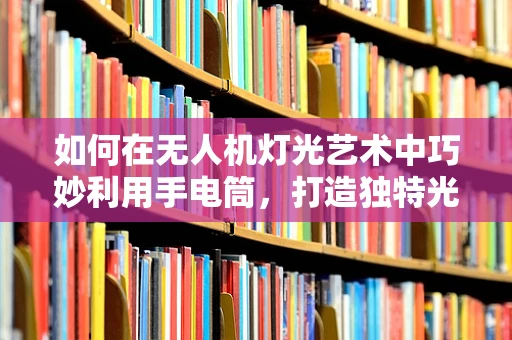 如何在无人机灯光艺术中巧妙利用手电筒，打造独特光影效果？