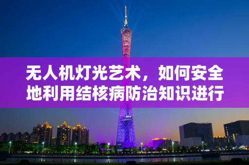 无人机灯光艺术，如何安全地利用结核病防治知识进行夜间表演？