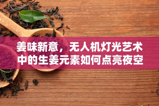 姜味新意，无人机灯光艺术中的生姜元素如何点亮夜空？