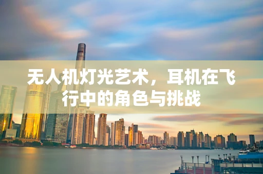 无人机灯光艺术，耳机在飞行中的角色与挑战