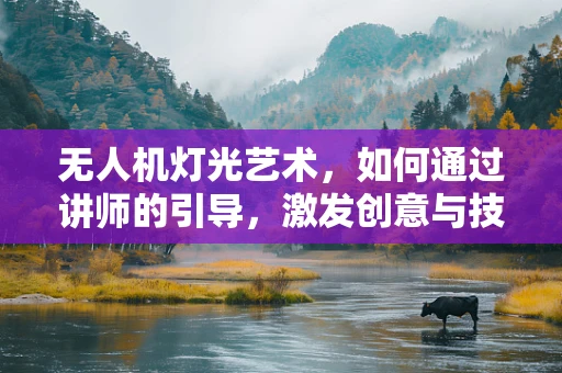 无人机灯光艺术，如何通过讲师的引导，激发创意与技术的完美融合？