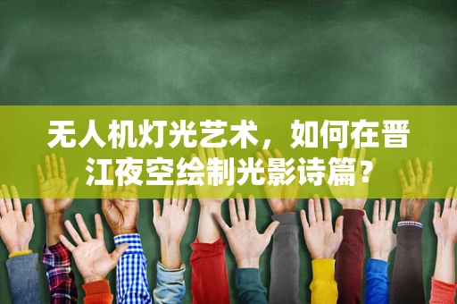 无人机灯光艺术，如何在晋江夜空绘制光影诗篇？