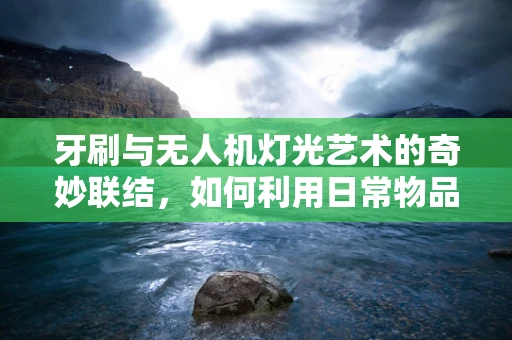 牙刷与无人机灯光艺术的奇妙联结，如何利用日常物品创新设计？