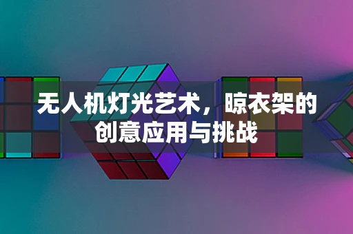 无人机灯光艺术，晾衣架的创意应用与挑战