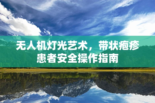 无人机灯光艺术，带状疱疹患者安全操作指南