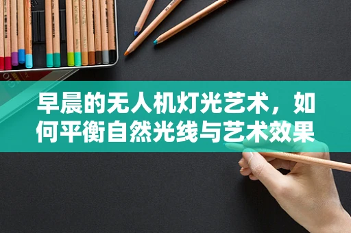 早晨的无人机灯光艺术，如何平衡自然光线与艺术效果？