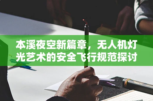 本溪夜空新篇章，无人机灯光艺术的安全飞行规范探讨