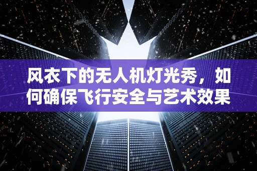 风衣下的无人机灯光秀，如何确保飞行安全与艺术效果的完美融合？