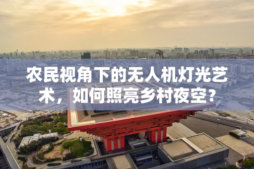 农民视角下的无人机灯光艺术，如何照亮乡村夜空？