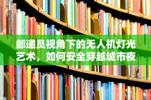 邮递员视角下的无人机灯光艺术，如何安全穿越城市夜空？