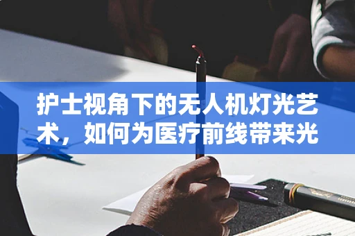 护士视角下的无人机灯光艺术，如何为医疗前线带来光明？