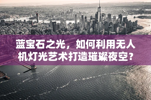 蓝宝石之光，如何利用无人机灯光艺术打造璀璨夜空？