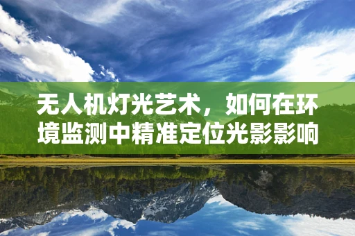 无人机灯光艺术，如何在环境监测中精准定位光影影响？