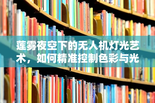 莲雾夜空下的无人机灯光艺术，如何精准控制色彩与光影？