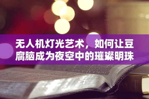 无人机灯光艺术，如何让豆腐脑成为夜空中的璀璨明珠？
