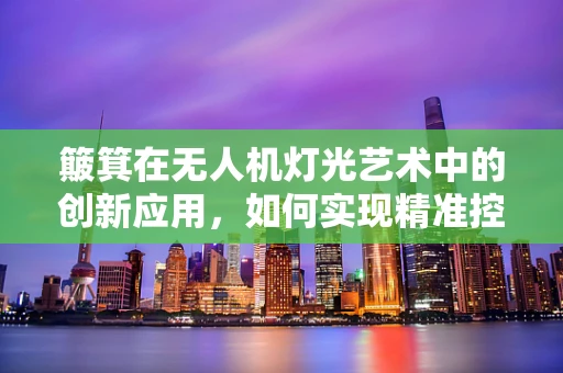 簸箕在无人机灯光艺术中的创新应用，如何实现精准控制与稳定投射？