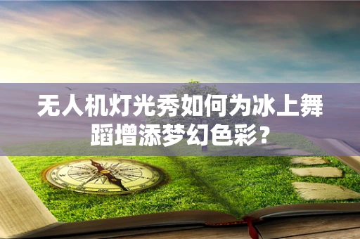 无人机灯光秀如何为冰上舞蹈增添梦幻色彩？