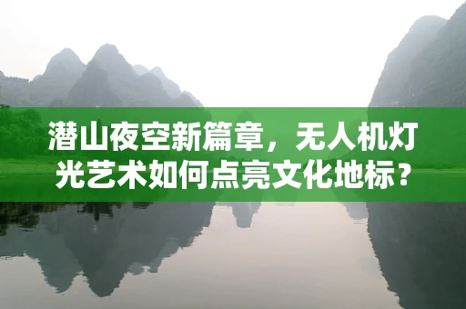 潜山夜空新篇章，无人机灯光艺术如何点亮文化地标？
