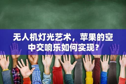 无人机灯光艺术，苹果的空中交响乐如何实现？