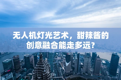 无人机灯光艺术，甜辣酱的创意融合能走多远？
