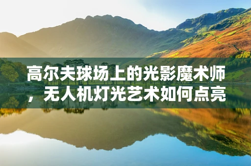 高尔夫球场上的光影魔术师，无人机灯光艺术如何点亮绿茵？