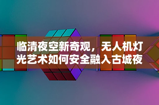 临清夜空新奇观，无人机灯光艺术如何安全融入古城夜色？