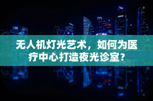无人机灯光艺术，如何为医疗中心打造夜光诊室？